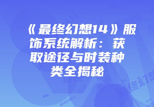 《最终幻想14》服饰系统解析：获取途径与时装种类全揭秘