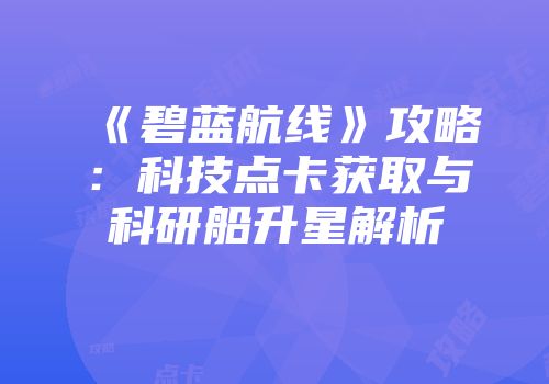 《碧蓝航线》攻略：科技点卡获取与科研船升星解析