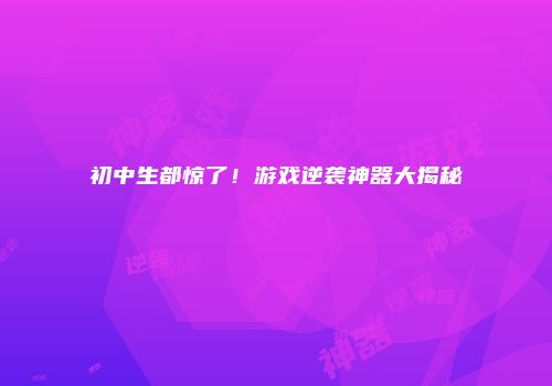初中生都惊了！游戏逆袭神器大揭秘