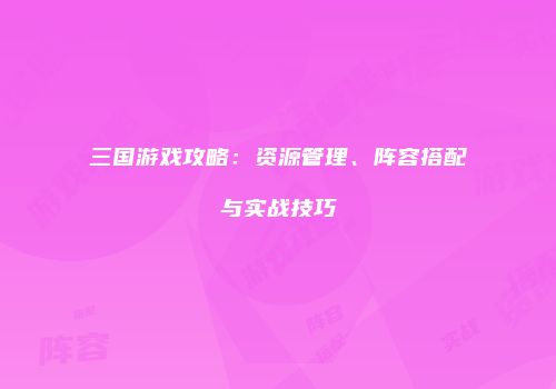 三国游戏攻略：资源管理、阵容搭配与实战技巧