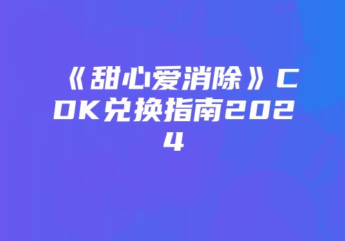 《甜心爱消除》CDK兑换指南2024