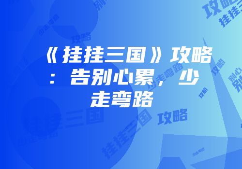《挂挂三国》攻略：告别心累，少走弯路