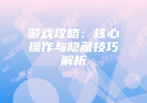 游戏攻略：核心操作与隐藏技巧解析