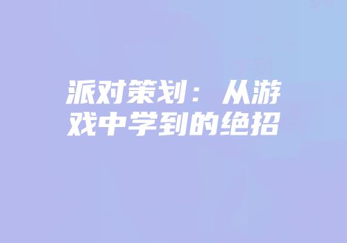 派对策划：从游戏中学到的绝招