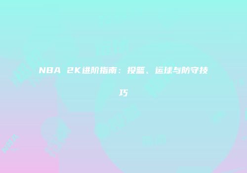 NBA 2K进阶指南：投篮、运球与防守技巧