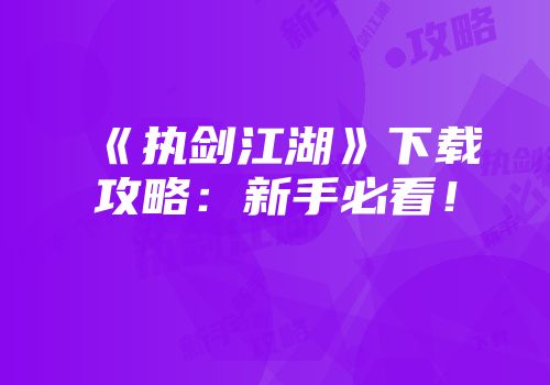 《执剑江湖》下载攻略：新手必看！