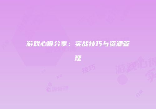 游戏心得分享:实战技巧与资源管理