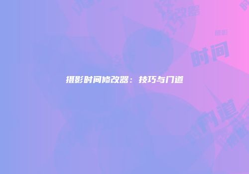 摄影时间修改器：技巧与门道