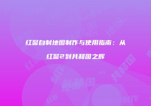 红警自制地图制作与使用指南：从红警2到共和国之辉