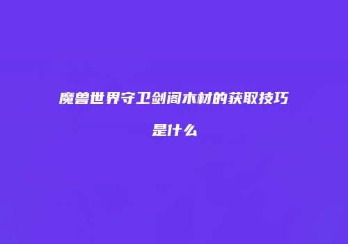 魔兽世界守卫剑阁木材的获取技巧是什么