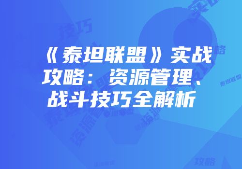 《泰坦联盟》实战攻略：资源管理、战斗技巧全解析