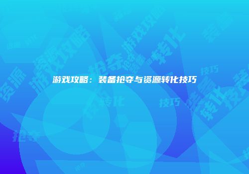 游戏攻略：装备抢夺与资源转化技巧