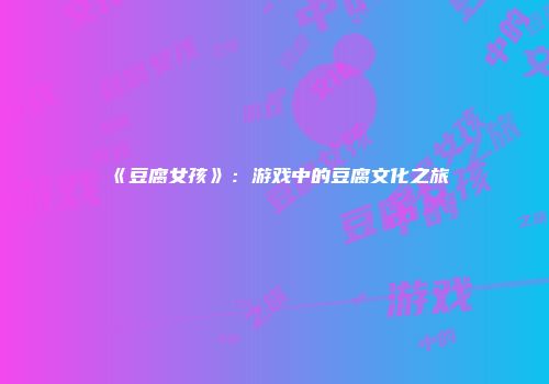 《豆腐女孩》：游戏中的豆腐文化之旅