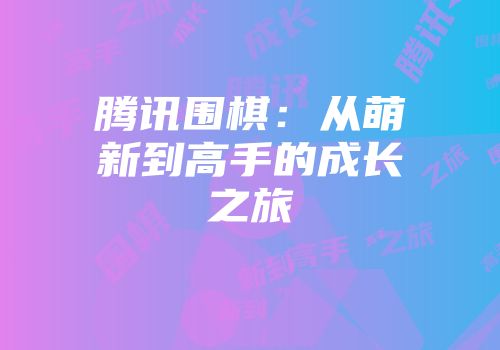 腾讯围棋：从萌新到高手的成长之旅