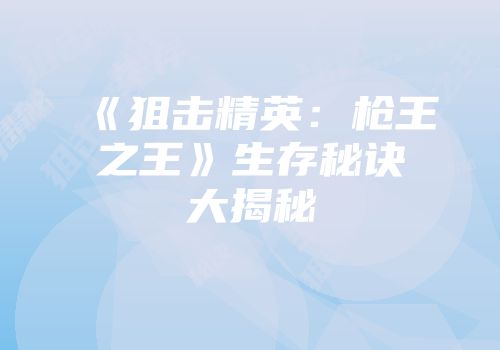 《狙击精英：枪王之王》生存秘诀大揭秘