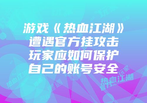 游戏《热血江湖》遭遇官方挂攻击玩家应如何保护自己的账号安全