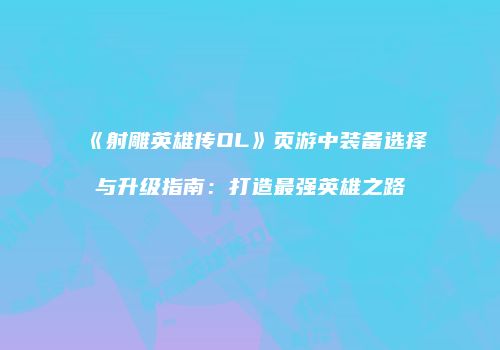 《射雕英雄传OL》页游中装备选择与升级指南:打造最强英雄之路