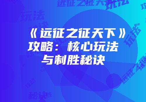 《远征之征天下》攻略：核心玩法与制胜秘诀