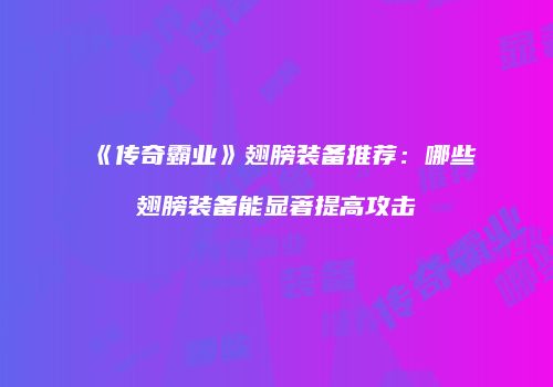 《传奇霸业》翅膀装备推荐：哪些翅膀装备能显著提高攻击