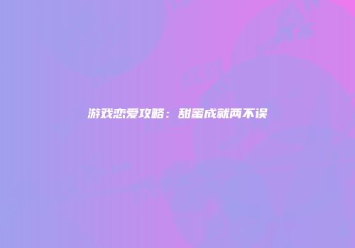 游戏恋爱攻略：甜蜜成就两不误