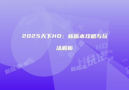 2025天下HD：新版本攻略与玩法解析