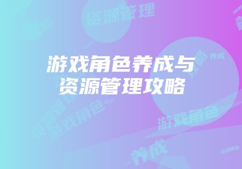 游戏角色养成与资源管理攻略
