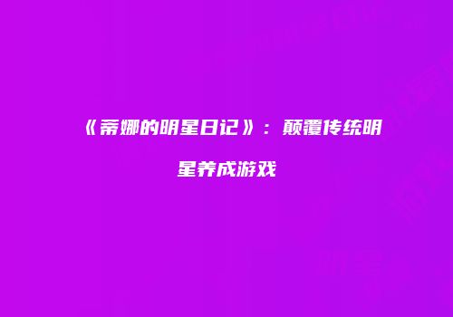 《蒂娜的明星日记》：颠覆传统明星养成游戏