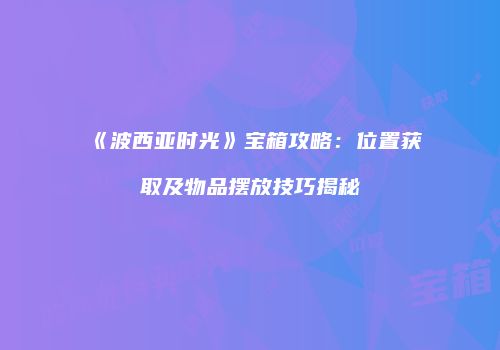《波西亚时光》宝箱攻略：位置获取及物品摆放技巧揭秘
