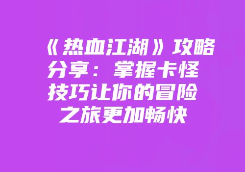 《热血江湖》攻略分享：掌握卡怪技巧让你的冒险之旅更加畅快