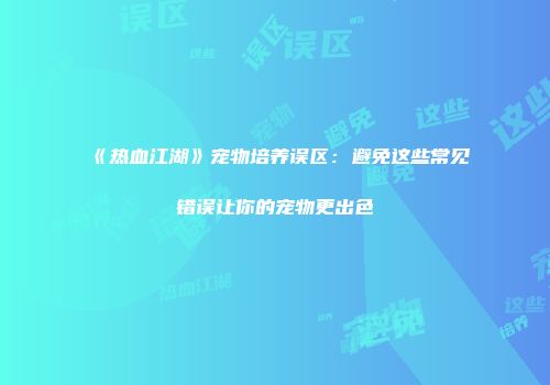 《热血江湖》宠物培养误区：避免这些常见错误让你的宠物更出色