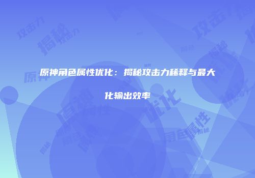 原神角色属性优化：揭秘攻击力稀释与最大化输出效率