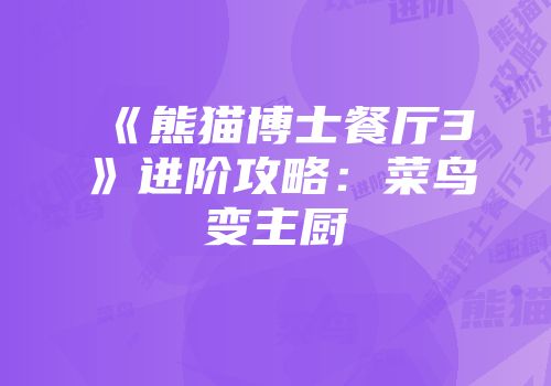 《熊猫博士餐厅3》进阶攻略：菜鸟变主厨