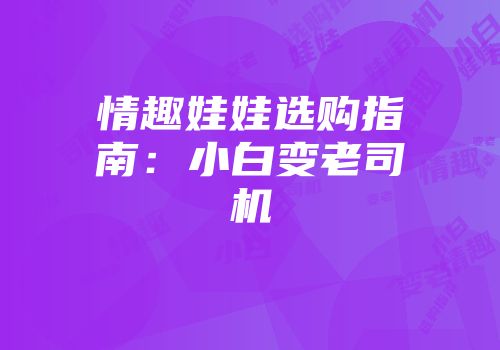 情趣娃娃选购指南：小白变老司机