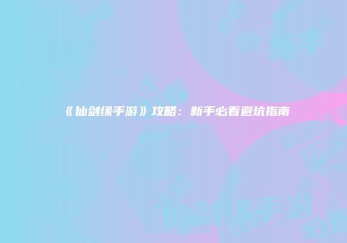 《仙剑缘手游》攻略：新手必看避坑指南