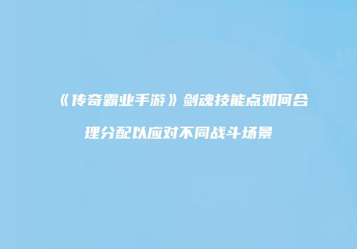 《传奇霸业手游》剑魂技能点如何合理分配以应对不同战斗场景