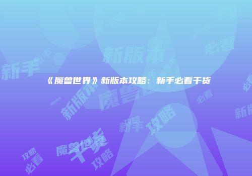 《魔兽世界》新版本攻略：新手必看干货