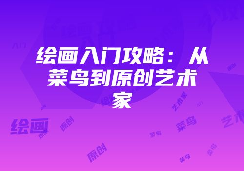绘画入门攻略：从菜鸟到原创艺术家