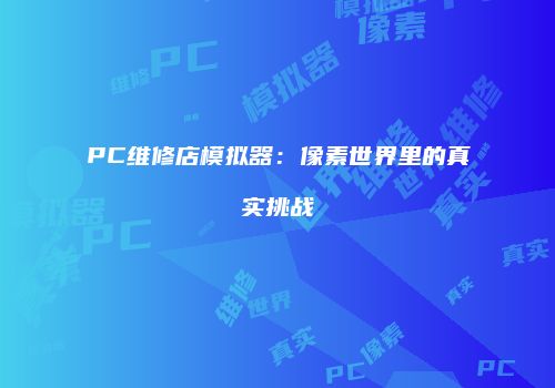 PC维修店模拟器:像素世界里的真实挑战