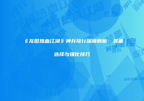 《龙图热血江湖》神兵排行深度解析：装备选择与强化技巧