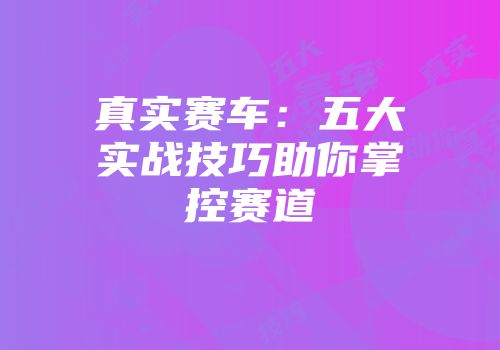 真实赛车：五大实战技巧助你掌控赛道