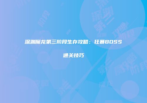 深渊魔龙第三阶段生存攻略:狂暴BOSS通关技巧
