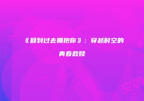 《回到过去拥抱你》：穿越时空的青春救赎