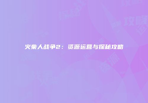 火柴人战争2：资源运营与探秘攻略