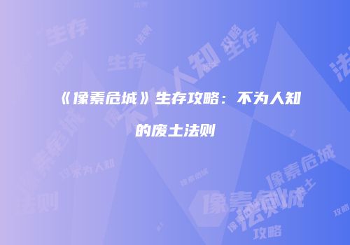 《像素危城》生存攻略：不为人知的废土法则