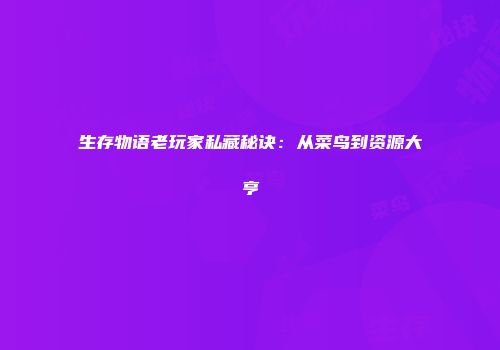 生存物语老玩家私藏秘诀：从菜鸟到资源大亨