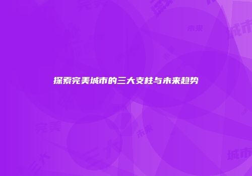 探索完美城市的三大支柱与未来趋势