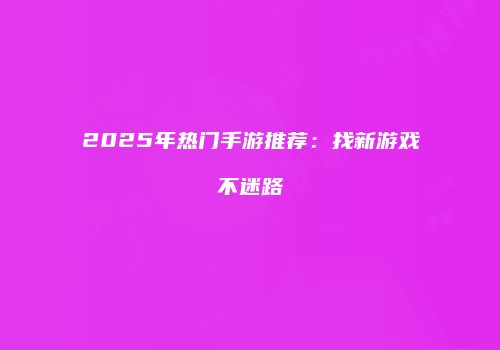 2025年热门手游推荐：找新游戏不迷路