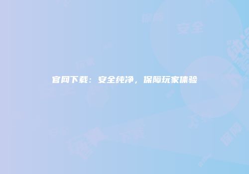 官网下载：安全纯净，保障玩家体验