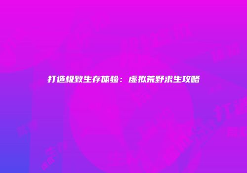 打造极致生存体验：虚拟荒野求生攻略