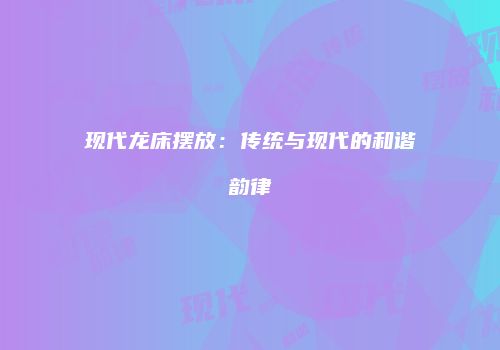 现代龙床摆放：传统与现代的和谐韵律